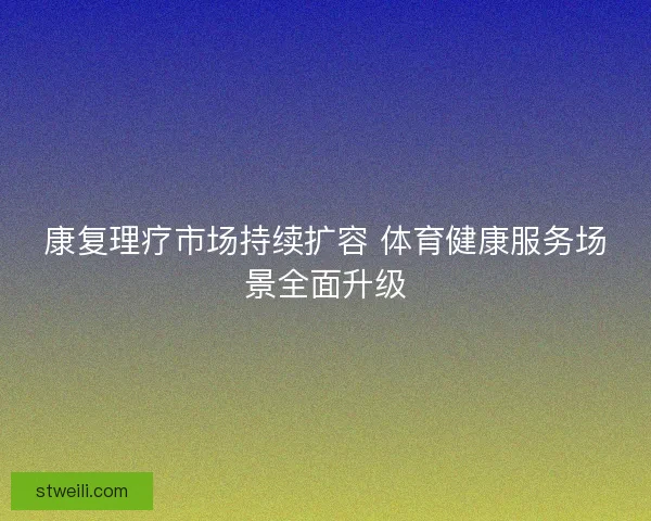 康复理疗市场持续扩容 体育健康服务场景全面升级