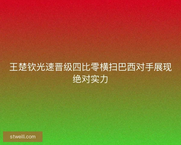 王楚钦光速晋级四比零横扫巴西对手展现绝对实力