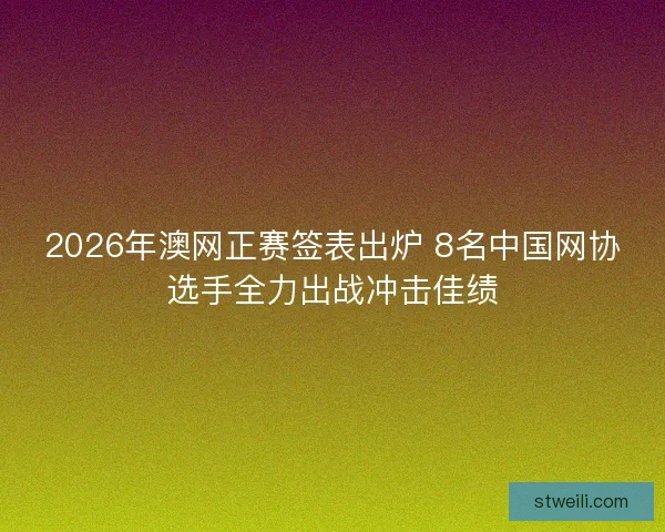 2026年澳网正赛签表出炉 8名中国网协选手全力出战冲击佳绩
