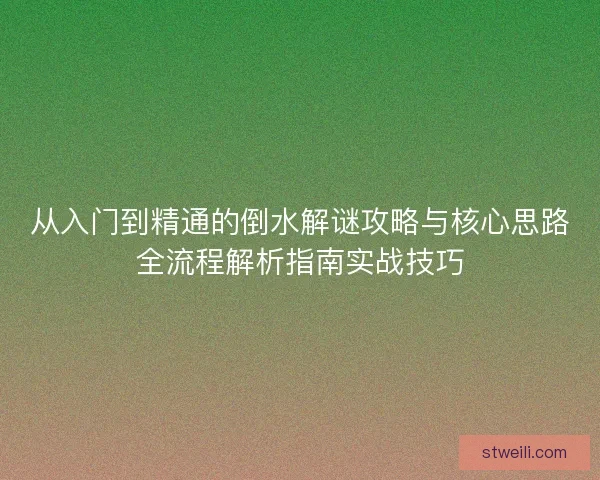 从入门到精通的倒水解谜攻略与核心思路全流程解析指南实战技巧