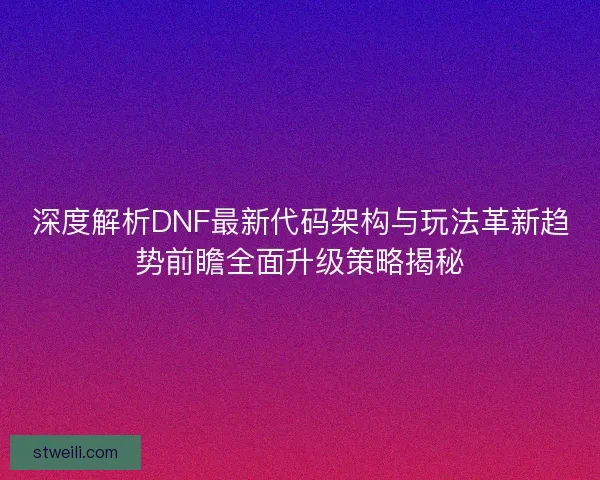 深度解析DNF最新代码架构与玩法革新趋势前瞻全面升级策略揭秘